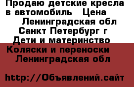 Продаю детские кресла в автомобиль › Цена ­ 2 000 - Ленинградская обл., Санкт-Петербург г. Дети и материнство » Коляски и переноски   . Ленинградская обл.